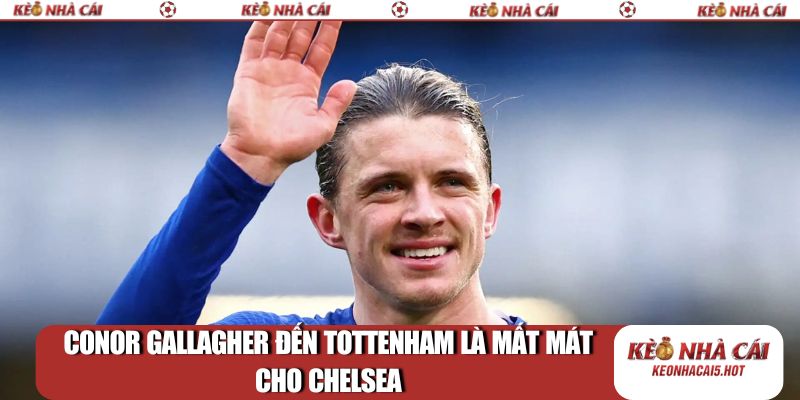 Conor Gallagher đến Tottenham là mất mát cho Chelsea